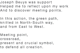 Joseph Beuys was support Helped me to reflect upon my work And to discover meeting points. In this action, the green path, knitted in North-South way, and from East to West. Meeting point, crossroad, present and crucial symbol, to defend all creation. 