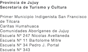 Provincia de Jujuy Secretaria de Turismo y Cultura Primer Municipio Indigenista San Francisco de Tilcara Caritas Humahuaca Comunidades Aborígenes de Jujuy Escuela Nº 247 Nicolas Avellaneda Escuela Nº 11 Bartolome Mitre Escuela Nº 34 Pedro J. Portal Escuela Nº 343