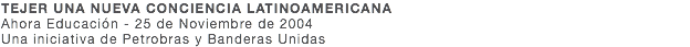 TEJER UNA NUEVA CONCIENCIA LATINOAMERICANA Ahora Educación - 25 de Noviembre de 2004 Una iniciativa de Petrobras y Banderas Unidas